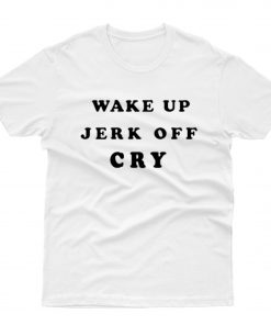 Wake Up Jerk Off Cry T shirt