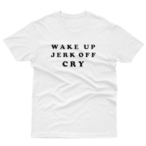 Wake Up Jerk Off Cry T shirt