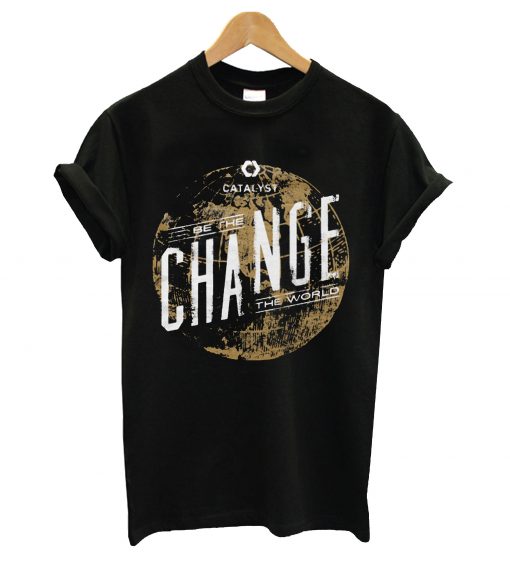 Catalyst be the change the world t-shirt