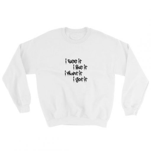 I See It I Like It I Want It I Got It Sweatshirt