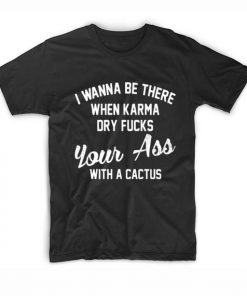 I Wanna Be There When Karma Dry Sarcasm T-Shirt