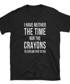 I have neither the time nor the crayons to explain this to you Unisex T-Shirt