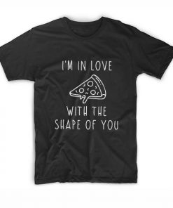 I’m In Love With The Shape Of You Pizza T-Shirt