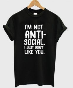 I’m Not Anti Social I Just Don’t Like You T-Shirt