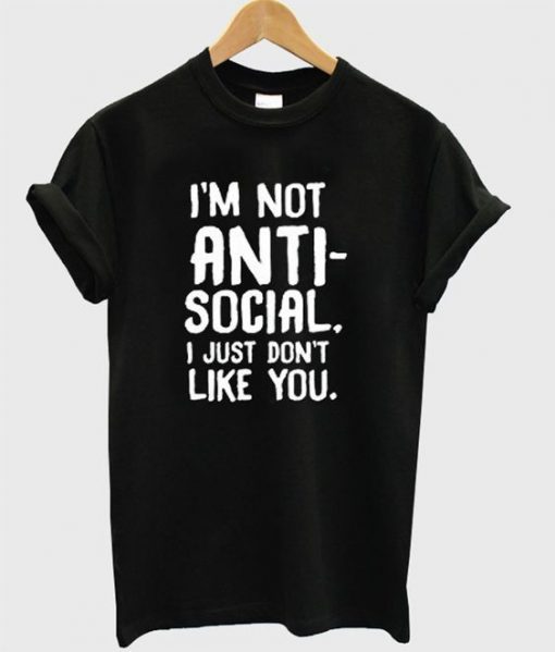 I’m Not Anti Social I Just Don’t Like You T-Shirt