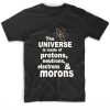 The Universe is Made Of Protons Neutrons Electrons and Morons Sarcasm T-Shirt