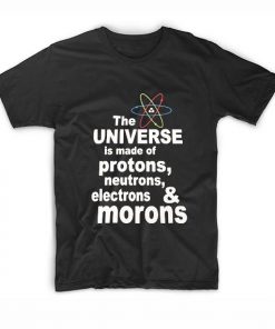 The Universe is Made Of Protons Neutrons Electrons and Morons Sarcasm T-Shirt