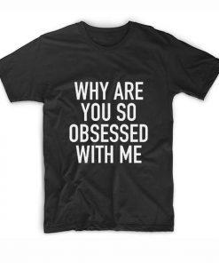 Why Are You So Obsessed with Me T-Shirt
