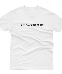 You Needed Me T-Shirt