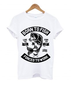 born to fish live to fish forced to work t-shirt