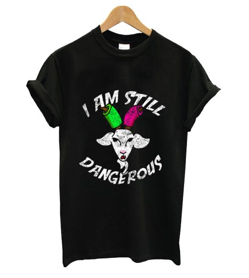 I am still dangerous t-shirt
