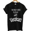 I'm only here to play pokemon t-shirt