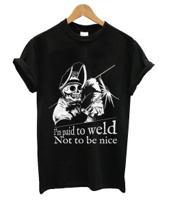 I'm paid to weld not to be nice t-shirt