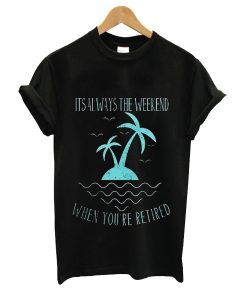 Its always the wekeend when you're retired t-shirt