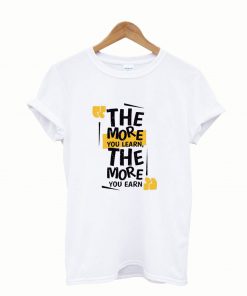 The more you learn the more you earn t-shirt