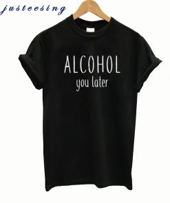 Alcohol You Later T-shirt