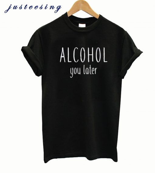 Alcohol You Later T-shirt