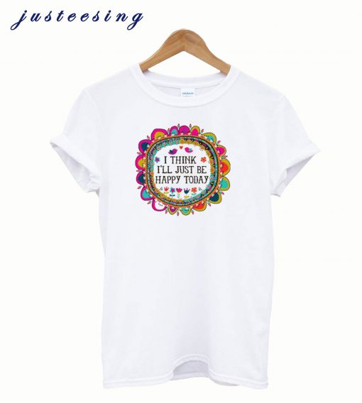 I Think I’ll Just be Happy Today T-ShirtI Think I’ll Just be Happy Today T-Shirt