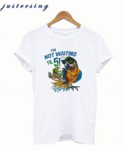 I’m Not Waiting Til 5 Parrot T-Shirt