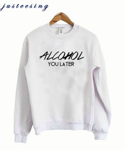 Alcohol You Later – Alcohol Crewneck Sweatshirt