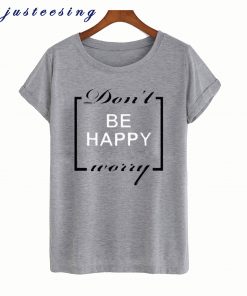 Don’t be happy worry T shirt