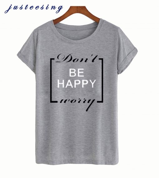 Don’t be happy worry T shirt