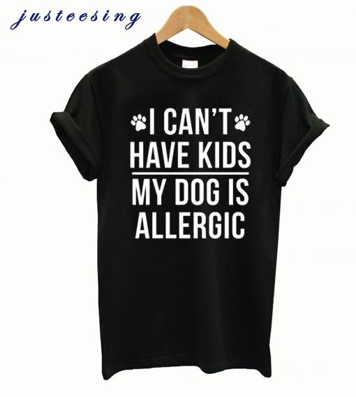 I Can’t Have Kids My Dog Is Allergic T shirt