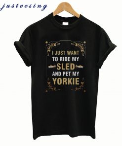 I Just Want To Ride My Sled And Pet My Yorkie New T-shirt