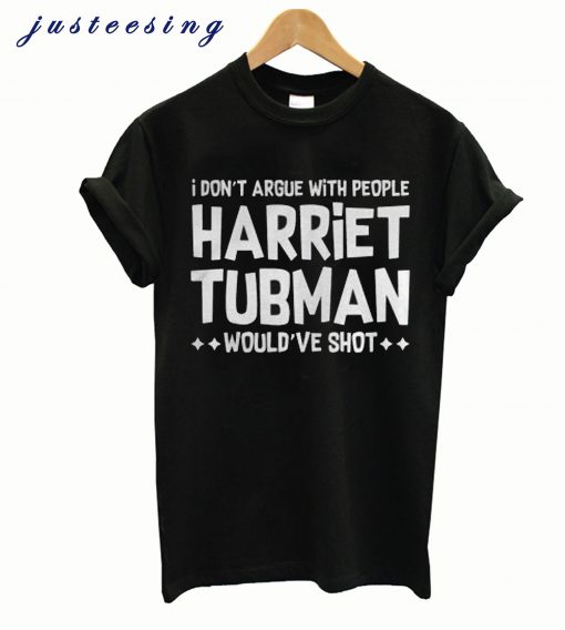 I don’t argue with people Harriet Tubman would’ve shot T-shirt