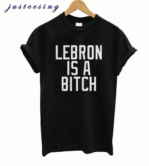 Lebron Is A Bitch T-Shirt