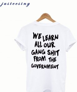 We Learn All Our Gang Shit From the Government T Shirt