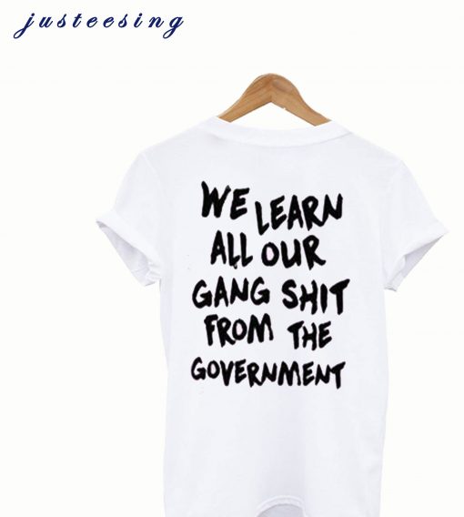 We Learn All Our Gang Shit From the Government T Shirt