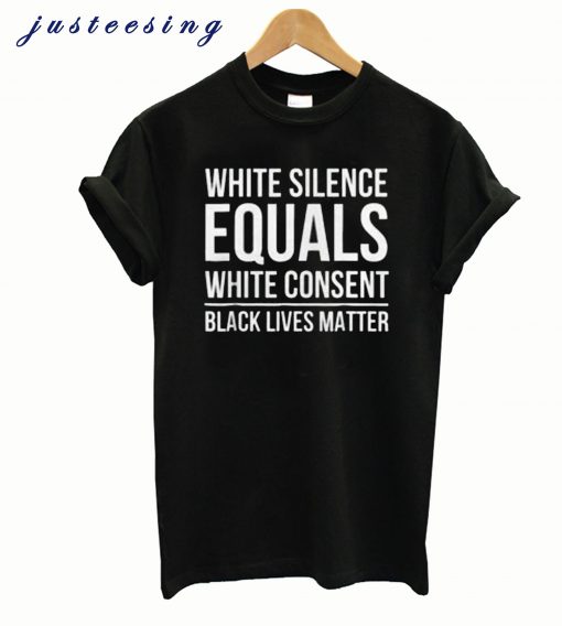 White Silence Equals White Consent Black Lives Matter T-Shirts