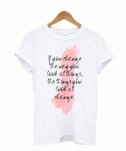 You change the way you look at things the things you look aat change t-shirt