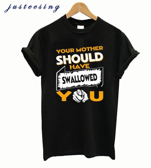 Your Mother Should Have Swallowed You T-shirt