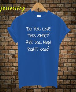 Do You Love This T-Shirt Are You High Right Now