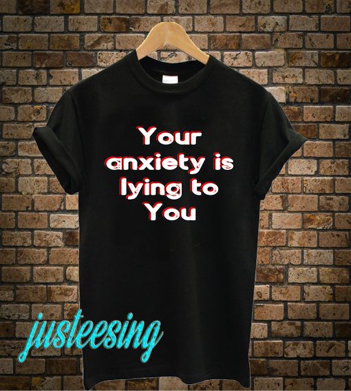 Your Anxiety Is Lying To You T-Shirt