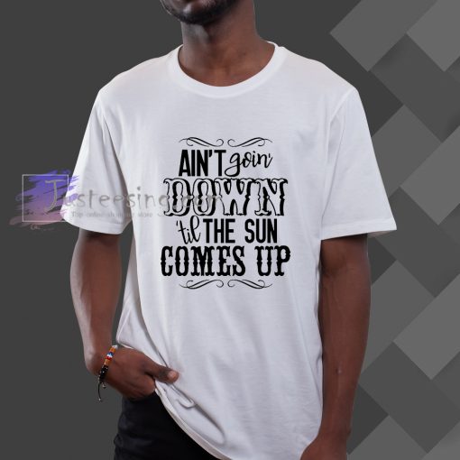 Ain't Goin' Down Til The Sun Comes t shirt