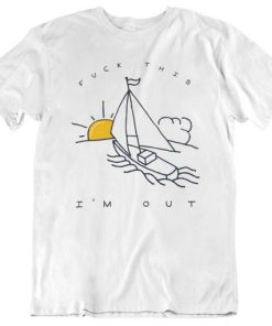 Fuck This I’m Out Funny Boat Sailing Yacht Summer Fishing Gift T Shirt NF