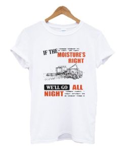 If The Moisture’s Right We’ll Go All Night T-shirt NF