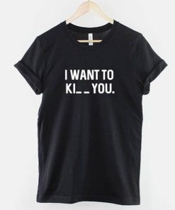 I want to Ki_ _ you t shirt NF