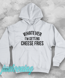 whatever i'm getting cheese fries hoodie