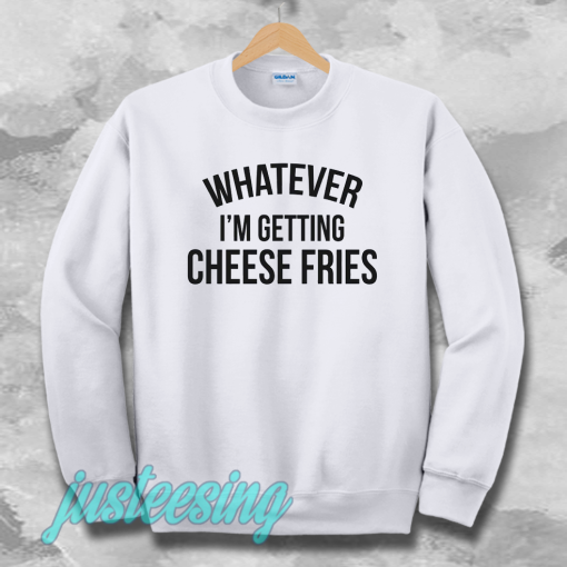 whatever i'm getting cheese fries sweatshirt