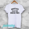 whatever i'm getting cheese fries t-tshirt