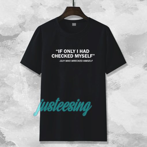 IF ONLY I HAD CHECKED MYSELF Tshirt