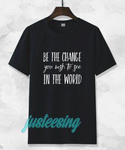 be the change you wish to see in the world tshirt