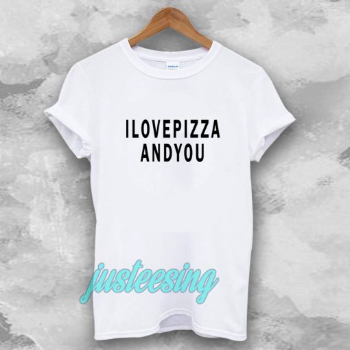 i love pizza and you tshirt