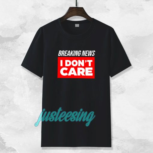 breaking news i dont care t-shirt