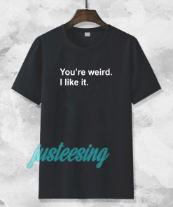 You're Weird I Like It T-shirt TPKJ3