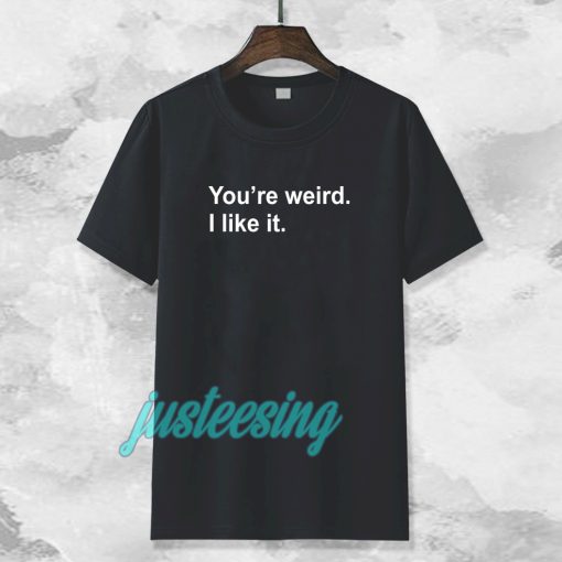 You're Weird I Like It T-shirt TPKJ3